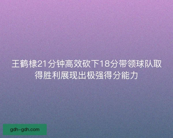 王鹤棣21分钟高效砍下18分带领球队取得胜利展现出极强得分能力 王鹤棣21分钟高效砍下18分带领球队取得胜利展现出极强得分能力