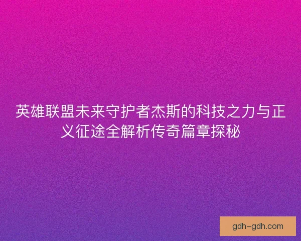 英雄联盟未来守护者杰斯的科技之力与正义征途全解析传奇篇章探秘 英雄联盟未来守护者杰斯的科技之力与正义征途全解析传奇篇章探秘