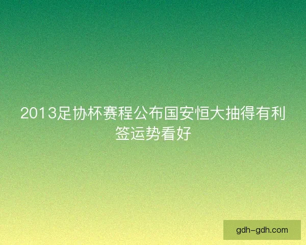 2013足协杯赛程公布国安恒大抽得有利签运势看好 2013足协杯赛程公布国安恒大抽得有利签运势看好