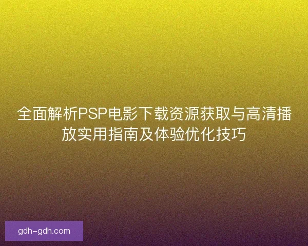 全面解析PSP电影下载资源获取与高清播放实用指南及体验优化技巧 全面解析PSP电影下载资源获取与高清播放实用指南及体验优化技巧