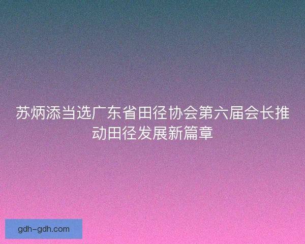 苏炳添当选广东省田径协会第六届会长推动田径发展新篇章