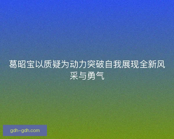 葛昭宝以质疑为动力突破自我展现全新风采与勇气 葛昭宝以质疑为动力突破自我展现全新风采与勇气