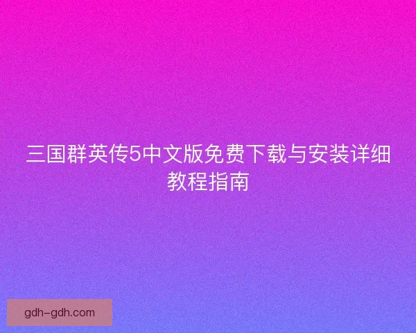 三国群英传5中文版免费下载与安装详细教程指南 三国群英传5中文版免费下载与安装详细教程指南