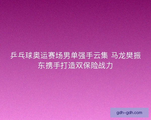 乒乓球奥运赛场男单强手云集 马龙樊振东携手打造双保险战力