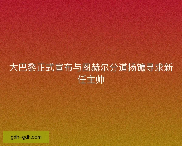 大巴黎正式宣布与图赫尔分道扬镳寻求新任主帅