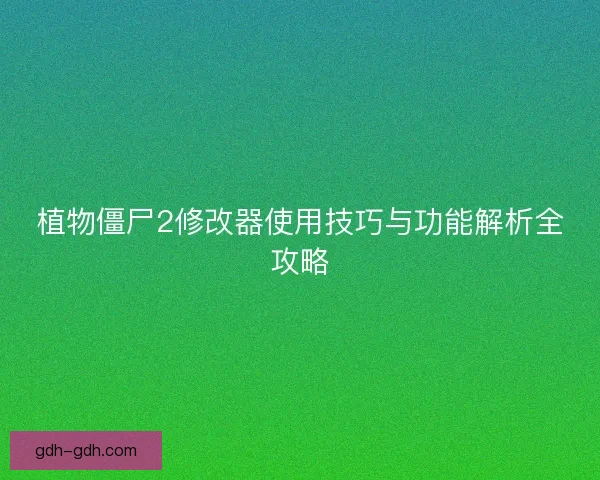 植物僵尸2修改器使用技巧与功能解析全攻略