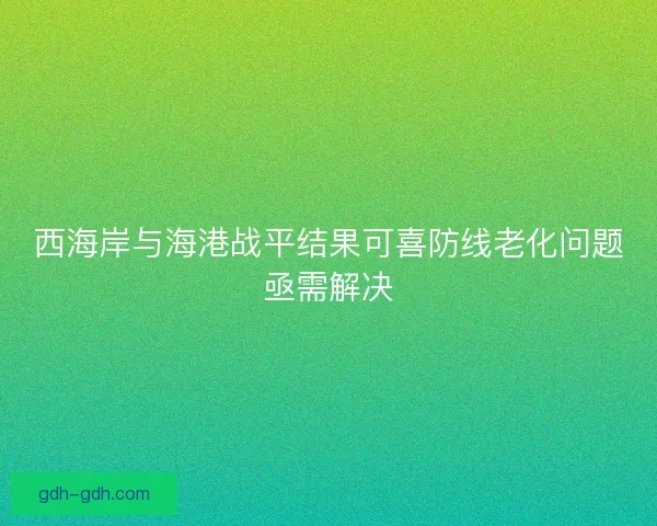 西海岸与海港战平结果可喜防线老化问题亟需解决