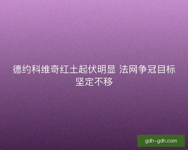 德约科维奇红土起伏明显 法网争冠目标坚定不移
