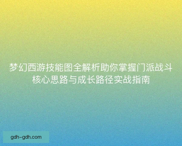 梦幻西游技能图全解析助你掌握门派战斗核心思路与成长路径实战指南 梦幻西游技能图全解析助你掌握门派战斗核心思路与成长路径实战指南