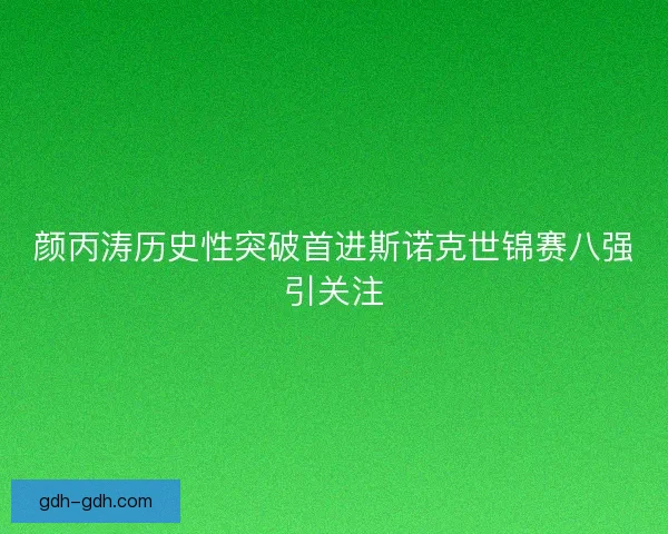 颜丙涛历史性突破首进斯诺克世锦赛八强引关注 颜丙涛历史性突破首进斯诺克世锦赛八强引关注
