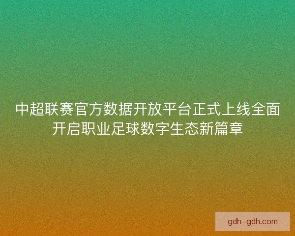 中超联赛官方数据开放平台正式上线全面开启职业足球数字生态新篇章 中超联赛官方数据开放平台正式上线全面开启职业足球数字生态新篇章
