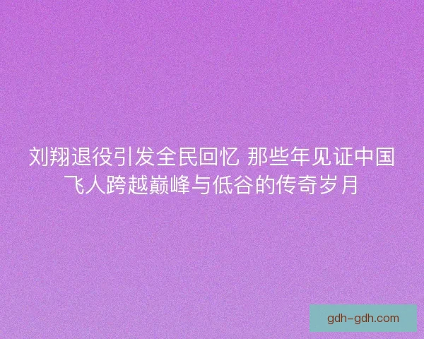 刘翔退役引发全民回忆 那些年见证中国飞人跨越巅峰与低谷的传奇岁月 刘翔退役引发全民回忆 那些年见证中国飞人跨越巅峰与低谷的传奇岁月