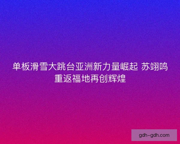 单板滑雪大跳台亚洲新力量崛起 苏翊鸣重返福地再创辉煌 单板滑雪大跳台亚洲新力量崛起 苏翊鸣重返福地再创辉煌