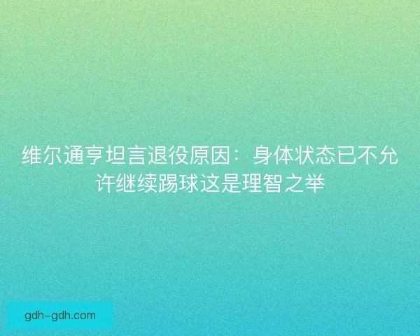 维尔通亨坦言退役原因:身体状态已不允许继续踢球这是理智之举 维尔通亨坦言退役原因:身体状态已不允许继续踢球这是理智之举