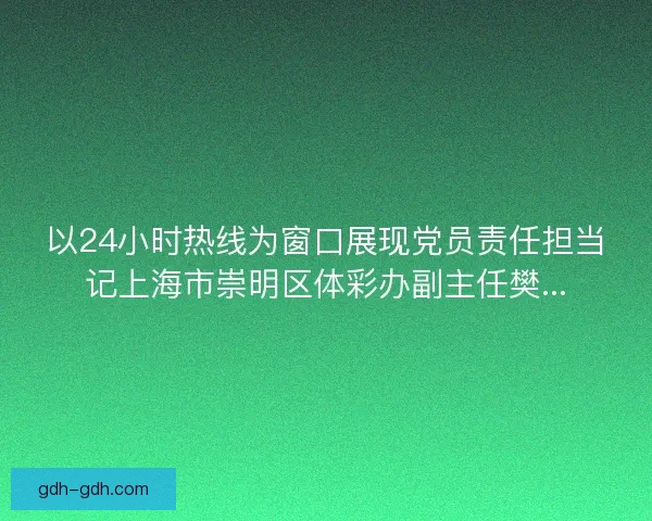 以24小时热线为窗口展现党员责任担当记上海市崇明区体彩办副主任樊...