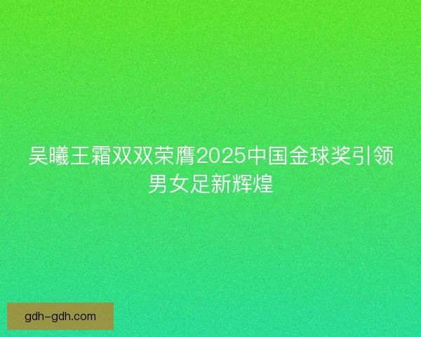 吴曦王霜双双荣膺2025中国金球奖引领男女足新辉煌