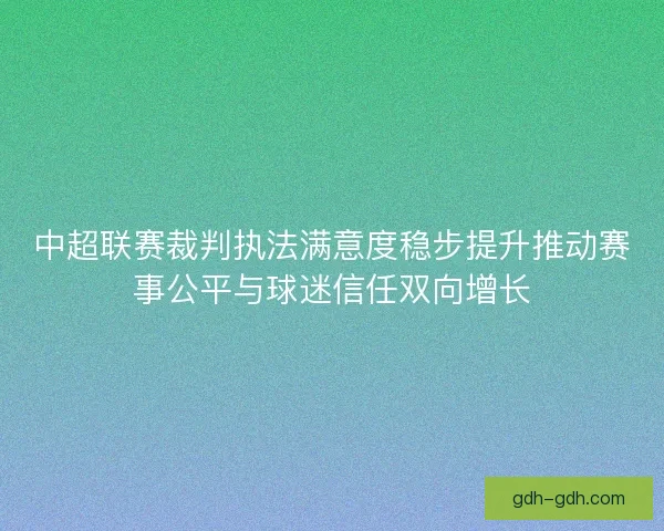 中超联赛裁判执法满意度稳步提升推动赛事公平与球迷信任双向增长