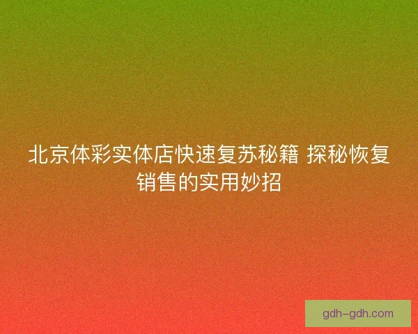 北京体彩实体店快速复苏秘籍 探秘恢复销售的实用妙招