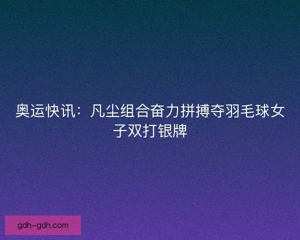 奥运快讯：凡尘组合奋力拼搏夺羽毛球女子双打银牌