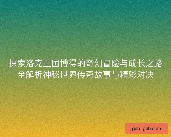 探索洛克王国博得的奇幻冒险与成长之路全解析神秘世界传奇故事与精彩对决