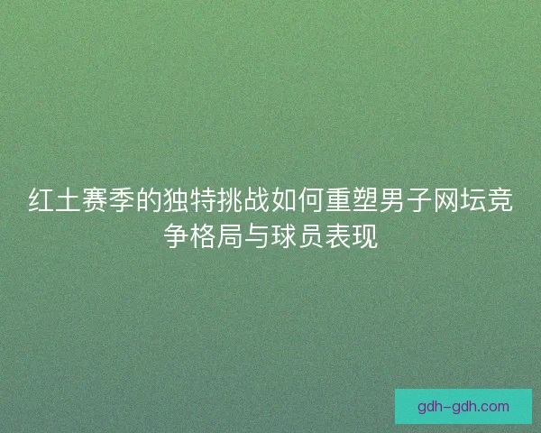 红土赛季的独特挑战如何重塑男子网坛竞争格局与球员表现